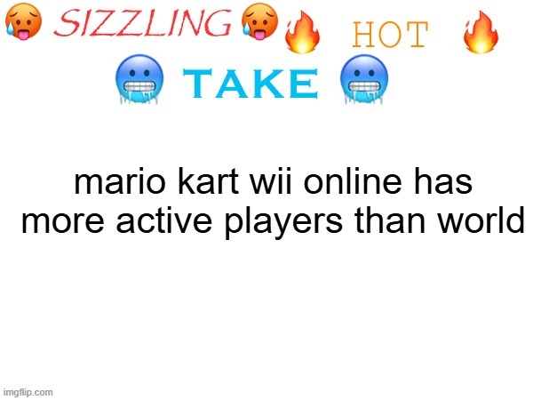 sizzling hot take | mario kart wii online has more active players than world | image tagged in sizzling hot take | made w/ Imgflip meme maker