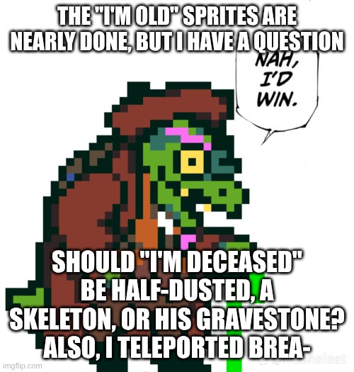 Question for yall | THE "I'M OLD" SPRITES ARE NEARLY DONE, BUT I HAVE A QUESTION; SHOULD "I'M DECEASED" BE HALF-DUSTED, A SKELETON, OR HIS GRAVESTONE?
ALSO, I TELEPORTED BREA- | image tagged in gerson,undertale,i'm old,i'm gold,i'm deceased,i teleported bread | made w/ Imgflip meme maker