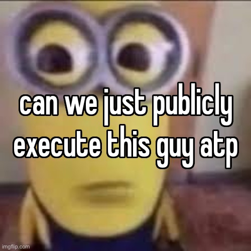 can we just publicly execute this guy atp | image tagged in can we just publicly execute this guy atp | made w/ Imgflip meme maker