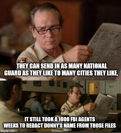 and they had to work in 24 hour shifts. | THEY CAN SEND IN AS MANY NATIONAL GUARD AS THEY LIKE TO MANY CITIES THEY LIKE, IT STILL TOOK A 1000 FBI AGENTS WEEKS TO REDACT DONNY’S NAME FROM THOSE FILES | image tagged in tommy explains | made w/ Imgflip meme maker