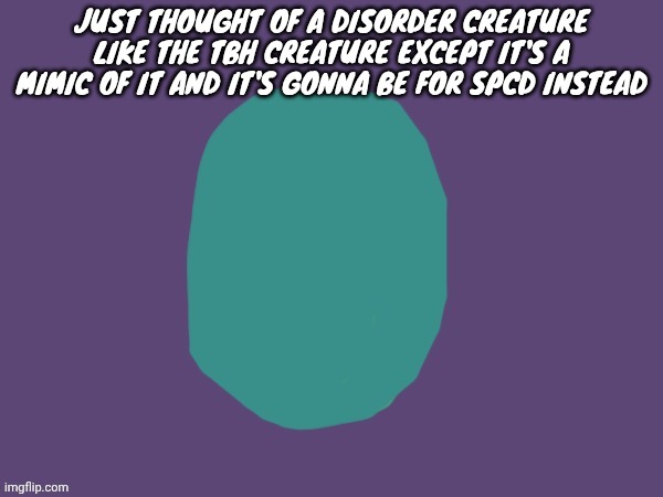 Ptsd | JUST THOUGHT OF A DISORDER CREATURE LIKE THE TBH CREATURE EXCEPT IT'S A MIMIC OF IT AND IT'S GONNA BE FOR SPCD INSTEAD | image tagged in ptsd | made w/ Imgflip meme maker