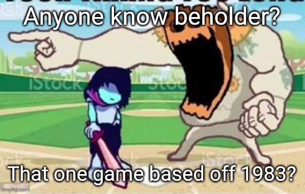 YOUR LONG. | Anyone know beholder? That one game based off 1983? | image tagged in your long | made w/ Imgflip meme maker