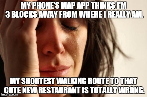 First World Problems Meme | MY PHONE'S MAP APP THINKS I'M 3 BLOCKS AWAY FROM WHERE I REALLY AM. MY SHORTEST WALKING ROUTE TO THAT CUTE NEW RESTAURANT IS TOTALLY WRONG. | image tagged in memes,first world problems | made w/ Imgflip meme maker