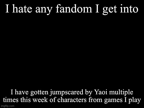 Empty temp | I hate any fandom I get into; I have gotten jumpscared by Yaoi multiple times this week of characters from games I play | image tagged in msmg | made w/ Imgflip meme maker