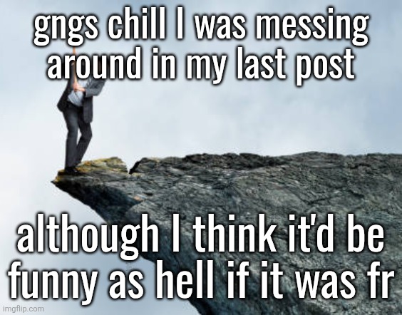 man breaking cliff | gngs chill I was messing
around in my last post; although I think it'd be
funny as hell if it was fr | image tagged in man breaking cliff | made w/ Imgflip meme maker