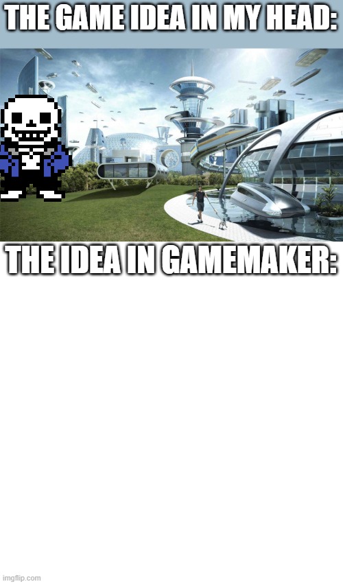I need to get started on it aaaaaaa | THE GAME IDEA IN MY HEAD:; THE IDEA IN GAMEMAKER: | image tagged in the future world if,memes | made w/ Imgflip meme maker