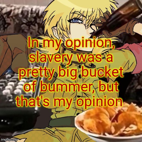 Millie's Seras Victoria Hellsing Ultimate Announcement template | In my opinion, slavery was a pretty big bucket of bummer, but that's my opinion | image tagged in millie's seras victoria hellsing ultimate announcement template | made w/ Imgflip meme maker