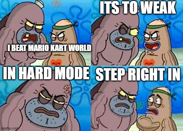 Mario kart world be like | ITS TO WEAK; I BEAT MARIO KART WORLD; IN HARD MODE; STEP RIGHT IN | image tagged in welcome to the salty spitoon,mario kart | made w/ Imgflip meme maker
