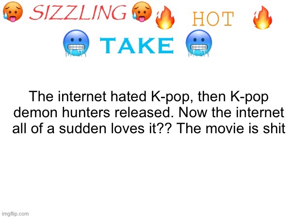 sizzling hot take | The internet hated K-pop, then K-pop demon hunters released. Now the internet all of a sudden loves it?? The movie is shit | image tagged in sizzling hot take | made w/ Imgflip meme maker