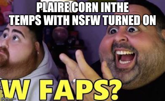 W faps? | PLAIRE CORN INTHE TEMPS WITH NSFW TURNED ON | image tagged in w faps | made w/ Imgflip meme maker