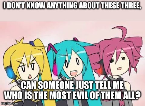 It’s maybe for a drawing I’m making, I’m sorry it’s not a drawing right now | I DON’T KNOW ANYTHING ABOUT THESE THREE, CAN SOMEONE JUST TELL ME WHO IS THE MOST EVIL OF THEM ALL? | image tagged in triple baka | made w/ Imgflip meme maker