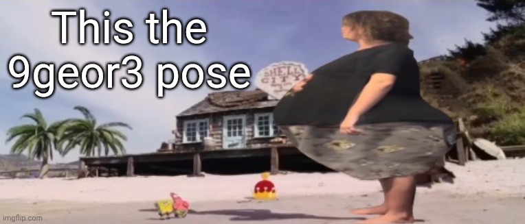 wide load | This the 9geor3 pose | image tagged in wide load | made w/ Imgflip meme maker