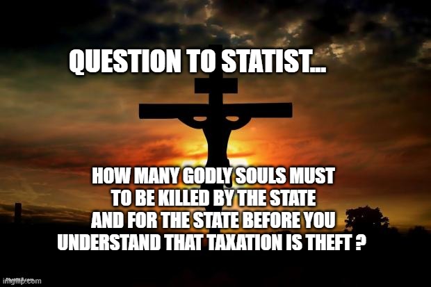Jesus on the cross | QUESTION TO STATIST... HOW MANY GODLY SOULS MUST TO BE KILLED BY THE STATE AND FOR THE STATE BEFORE YOU UNDERSTAND THAT TAXATION IS THEFT ? | image tagged in jesus on the cross | made w/ Imgflip meme maker
