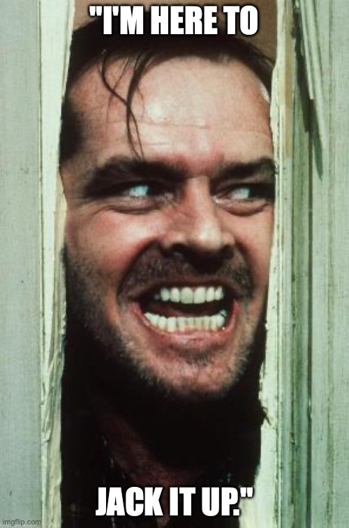 Here's Johnny | "I'M HERE TO; JACK IT UP." | image tagged in memes,here's johnny | made w/ Imgflip meme maker