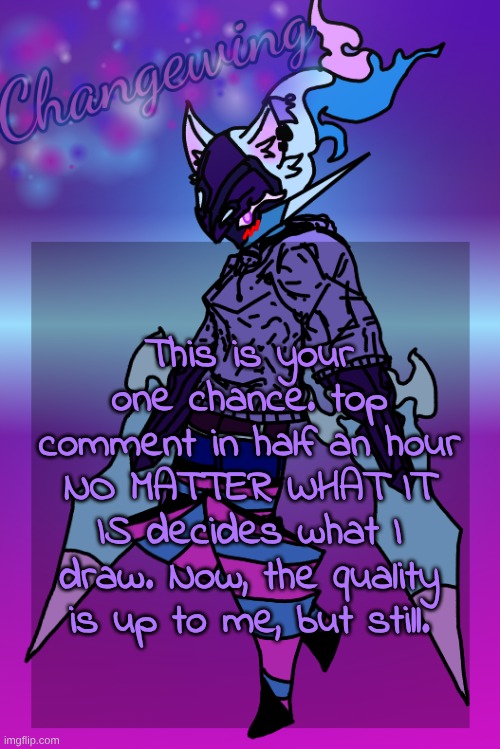 Changewing Gayshit Template the third | This is your one chance. top comment in half an hour NO MATTER WHAT IT IS decides what I draw. Now, the quality is up to me, but still. | image tagged in changewing gayshit template the third | made w/ Imgflip meme maker