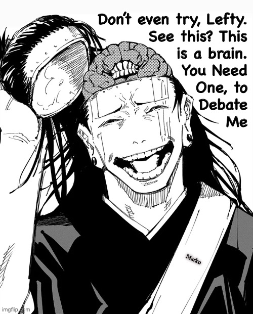 They Always Come to the Battle, Unarmed | Don’t even try, Lefty.
See this? This
is a brain.
You Need
One, to
Debate
Me; Marko | image tagged in kenjaku reveal through geto,fvck progressives leftists,yall r country killers,fjb voters lefty progressives kissmyall n gotohell | made w/ Imgflip meme maker