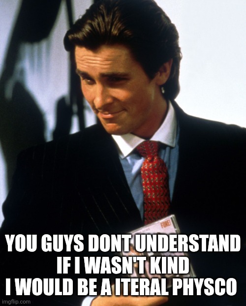 .... | YOU GUYS DONT UNDERSTAND IF I WASN'T KIND I WOULD BE A ITERAL PHYSCO | image tagged in bateman | made w/ Imgflip meme maker