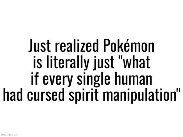 Just realized Pokémon is literally just "what if every single human had cursed spirit manipulation" | made w/ Imgflip meme maker