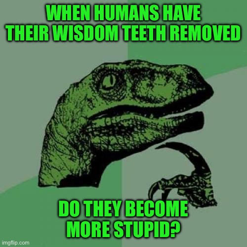 Philosoraptor | WHEN HUMANS HAVE THEIR WISDOM TEETH REMOVED; DO THEY BECOME MORE STUPID? | image tagged in memes,philosoraptor | made w/ Imgflip meme maker