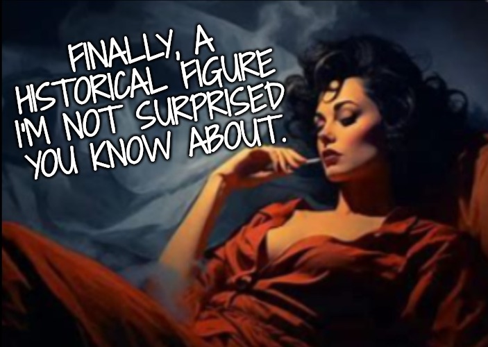 Sexy woman relaxing | FINALLY, A HISTORICAL FIGURE I'M NOT SURPRISED YOU KNOW ABOUT. | image tagged in sexy woman relaxing | made w/ Imgflip meme maker