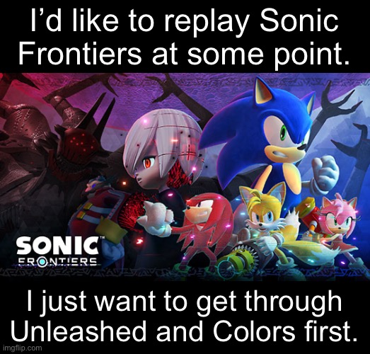 I’d like to replay Sonic
Frontiers at some point. I just want to get through Unleashed and Colors first. | made w/ Imgflip meme maker