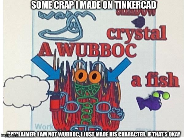SOME CRAP I MADE ON TINKERCAD; DISCLAIMER: I AM NOT WUBBOC, I JUST MADE HIS CHARACTER. IF THAT’S OKAY | made w/ Imgflip meme maker