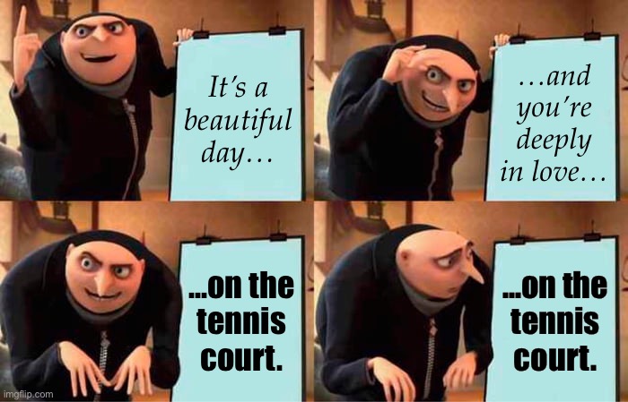 A tale of courtship, love, and loss… | It’s a
beautiful
day…; …and you’re
deeply
in love…; …on the
tennis
court. …on the
tennis
court. | image tagged in memes,gru's plan,tennis,love,loss | made w/ Imgflip meme maker