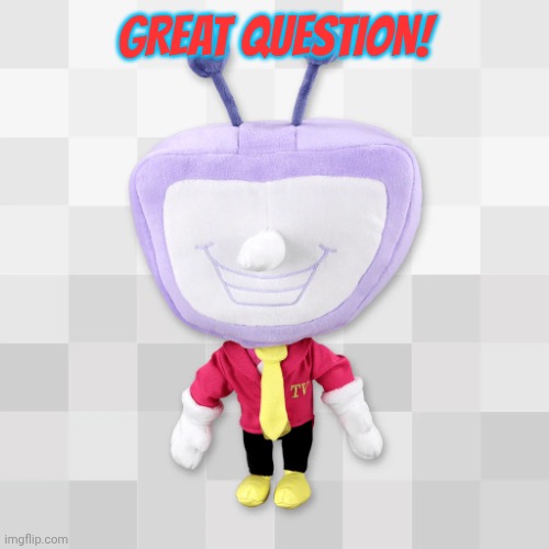 Tenna Plush | GREAT QUESTION! | image tagged in tenna plush | made w/ Imgflip meme maker