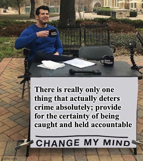 Change My Mind (tilt-corrected) | There is really only one
thing that actually deters
crime absolutely; provide
for the certainty of being
caught and held accountable | image tagged in change my mind tilt-corrected,deterring crime | made w/ Imgflip meme maker