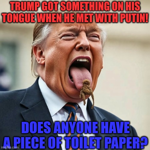 Mr. Big Tongue | TRUMP GOT SOMETHING ON HIS TONGUE WHEN HE MET WITH PUTIN! DOES ANYONE HAVE A PIECE OF TOILET PAPER? | image tagged in trump's stinky tongue | made w/ Imgflip meme maker