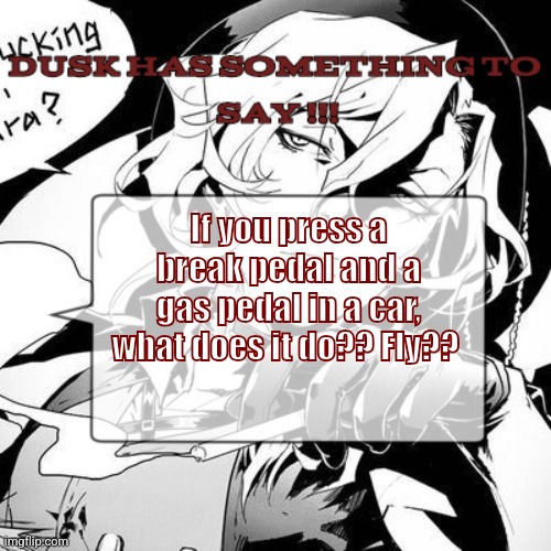 In the middle of making an edit rn... drools I hate alight motion.. | If you press a break pedal and a gas pedal in a car, what does it do?? Fly?? | image tagged in a chuuya temp 3 | made w/ Imgflip meme maker
