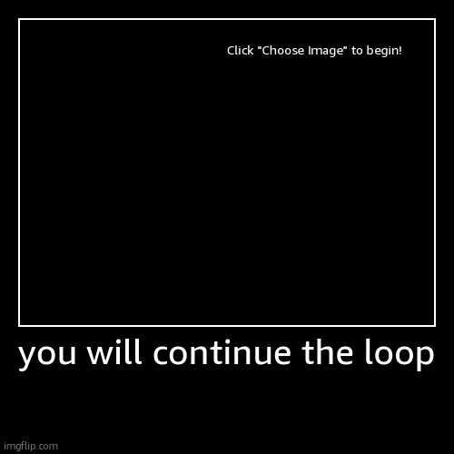you will continue the loop | | image tagged in funny,demotivationals | made w/ Imgflip demotivational maker