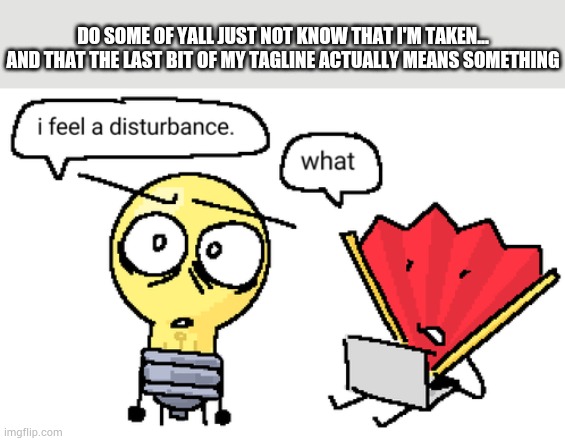 Third time this year i've implied that people are trying to ask THE question... | DO SOME OF YALL JUST NOT KNOW THAT I'M TAKEN... AND THAT THE LAST BIT OF MY TAGLINE ACTUALLY MEANS SOMETHING | image tagged in i feel a disturbance | made w/ Imgflip meme maker