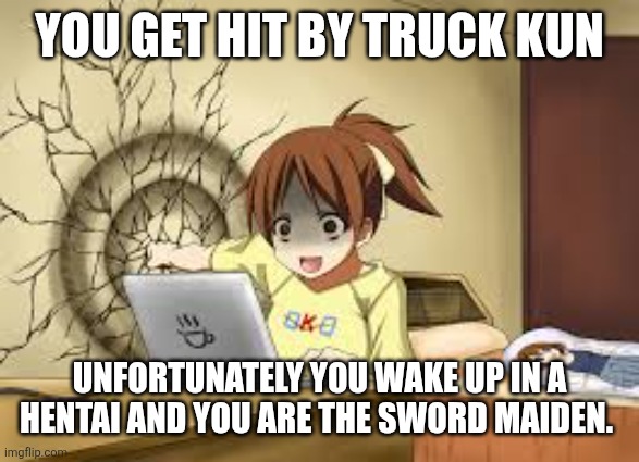 Anime girl punches the wall | YOU GET HIT BY TRUCK KUN; UNFORTUNATELY YOU WAKE UP IN A HENTAI AND YOU ARE THE SWORD MAIDEN. | image tagged in anime girl punches the wall | made w/ Imgflip meme maker