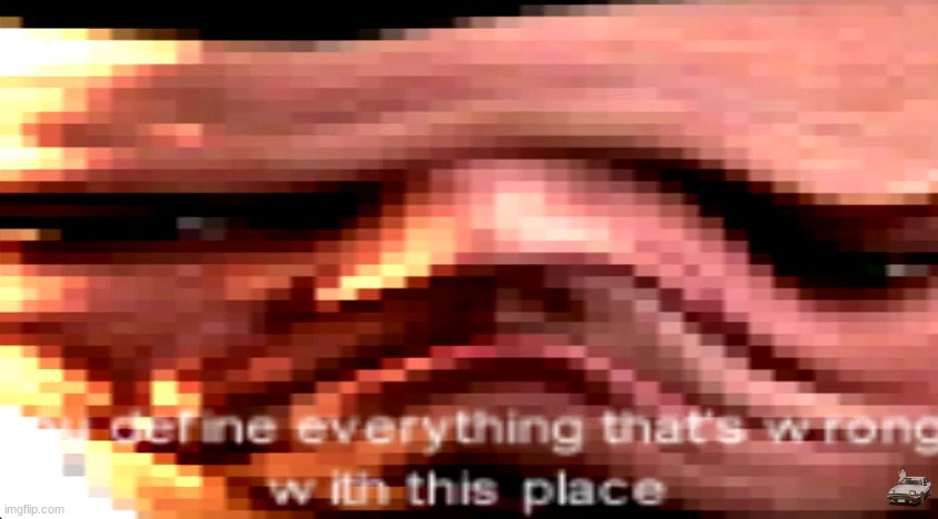You define everything that's wrong with this place | image tagged in you define everything that's wrong with this place | made w/ Imgflip meme maker