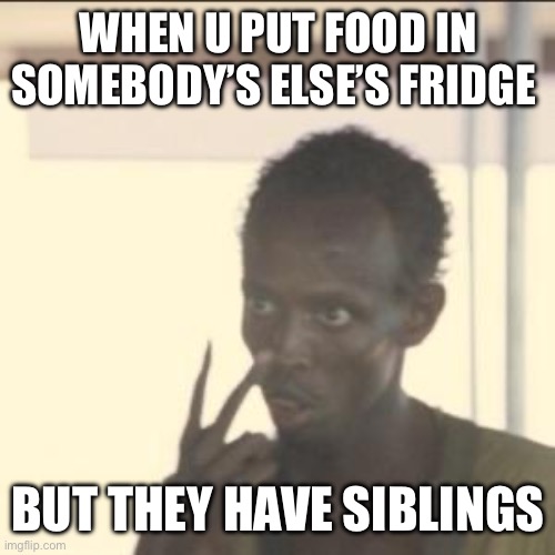 friends family | WHEN U PUT FOOD IN SOMEBODY’S ELSE’S FRIDGE; BUT THEY HAVE SIBLINGS | image tagged in memes,look at me,reality | made w/ Imgflip meme maker
