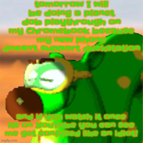 Mill accepting his fate | tomorrow I will be doing a planet dob playthrough on my Chromebook because my new phone doesn't support duckstation; and if you watch it once its on YouTube you can see me get confused like an idiot! | image tagged in mill accepting his fate | made w/ Imgflip meme maker