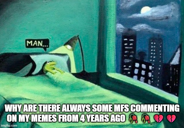 just leave already | WHY ARE THERE ALWAYS SOME MFS COMMENTING ON MY MEMES FROM 4 YEARS AGO 🥀🥀💔💔 | image tagged in random thought frog | made w/ Imgflip meme maker