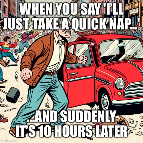 life be like | WHEN YOU SAY 'I’LL JUST TAKE A QUICK NAP…'; …AND SUDDENLY IT’S 10 HOURS LATER | image tagged in funny | made w/ Imgflip meme maker