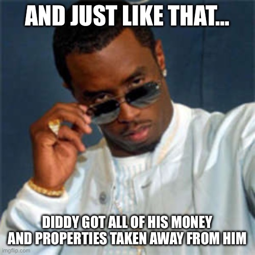 And just like that… | AND JUST LIKE THAT…; DIDDY GOT ALL OF HIS MONEY AND PROPERTIES TAKEN AWAY FROM HIM | image tagged in p diddy,diddy,money,brat,jail,and just like that | made w/ Imgflip meme maker
