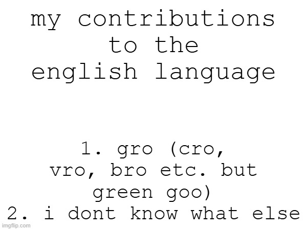 1. gro (cro, vro, bro etc. but green goo)
2. i dont know what else; my contributions to the english language | made w/ Imgflip meme maker