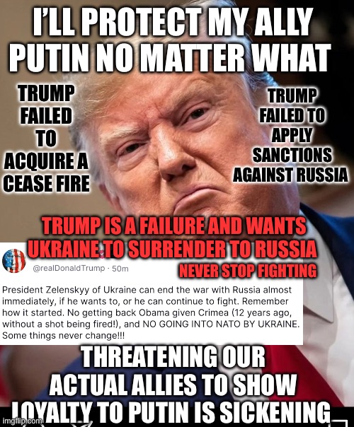 Failure | I’LL PROTECT MY ALLY PUTIN NO MATTER WHAT; TRUMP FAILED TO APPLY SANCTIONS AGAINST RUSSIA; TRUMP FAILED TO ACQUIRE A CEASE FIRE; TRUMP IS A FAILURE AND WANTS UKRAINE TO SURRENDER TO RUSSIA; NEVER STOP FIGHTING; THREATENING OUR ACTUAL ALLIES TO SHOW LOYALTY TO PUTIN IS SICKENING | image tagged in grumpy trump | made w/ Imgflip meme maker