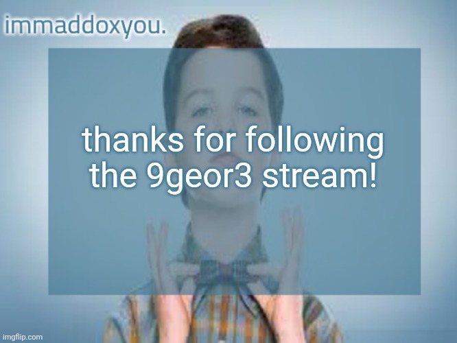 @JOJRacingOfficial, Millie_The_Girlkissing_Welder | thanks for following the 9geor3 stream! | image tagged in immaddoxyou sheldon temp | made w/ Imgflip meme maker