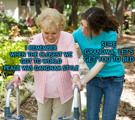 no name required | SURE GRANDMA, LET'S GET YOU TO BED; I REMEMBER WHEN THE CLOSEST WE GOT TO WORLD PEACE WAS GANGNAM STYLE | image tagged in sure grandma let's get you to bed | made w/ Imgflip meme maker