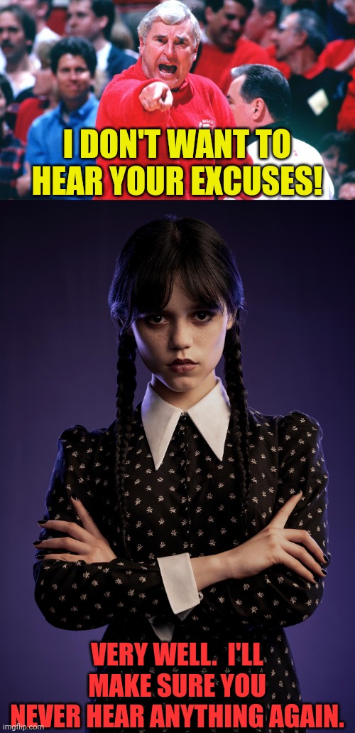 Bobby Knight meets Wednesday Addams | I DON'T WANT TO
HEAR YOUR EXCUSES! VERY WELL.  I'LL MAKE SURE YOU
NEVER HEAR ANYTHING AGAIN. | image tagged in bobby knight,angry,wednesday addams,jenna ortega,pointing,comeback | made w/ Imgflip meme maker