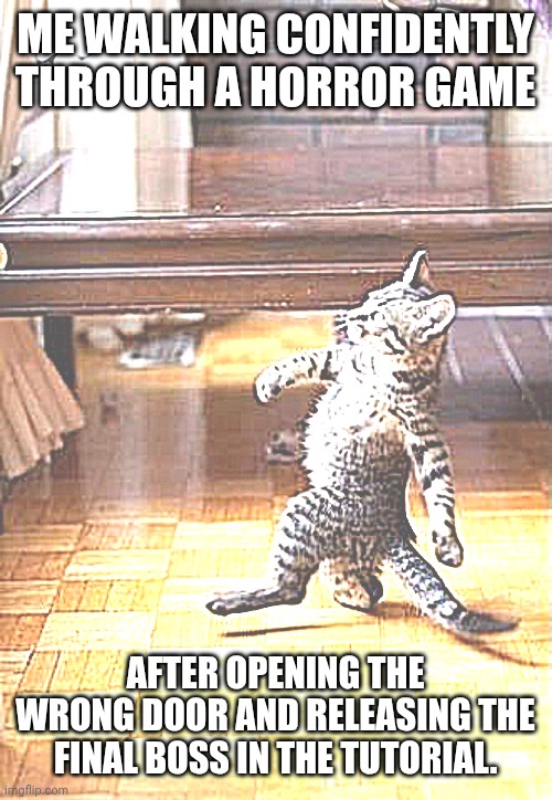 Cool Cat Stroll Meme | ME WALKING CONFIDENTLY THROUGH A HORROR GAME; AFTER OPENING THE WRONG DOOR AND RELEASING THE FINAL BOSS IN THE TUTORIAL. | image tagged in memes,cool cat stroll | made w/ Imgflip meme maker