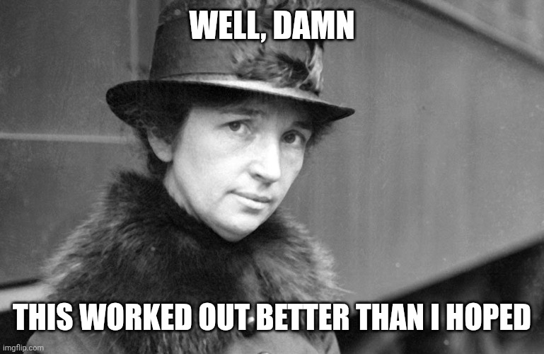 margaret sanger 1917 | WELL, DAMN THIS WORKED OUT BETTER THAN I HOPED | image tagged in margaret sanger 1917 | made w/ Imgflip meme maker