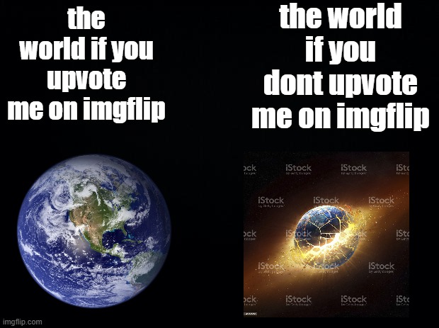 you should also follow my account for NOTHING yayyyyy | the world if you dont upvote me on imgflip; the world if you upvote me on imgflip | image tagged in black background | made w/ Imgflip meme maker