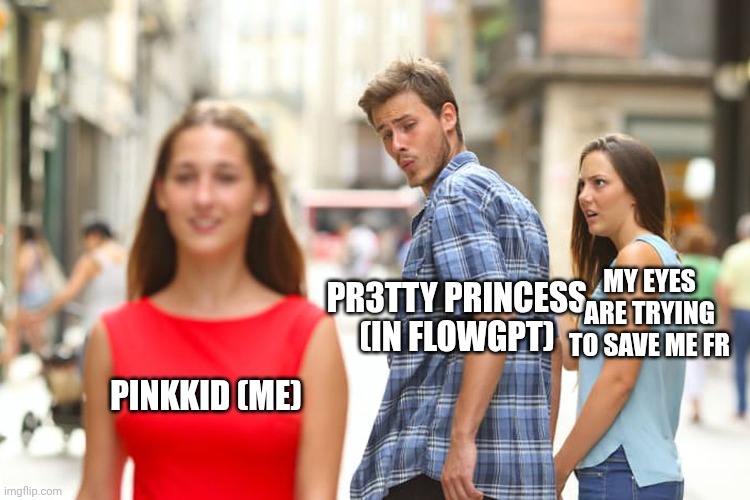 Distracted Boyfriend Meme | MY EYES ARE TRYING TO SAVE ME FR; PR3TTY PRINCESS (IN FLOWGPT); PINKKID (ME) | image tagged in memes,distracted boyfriend | made w/ Imgflip meme maker