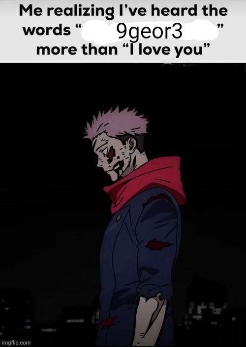 Me realising I have heard the words x | 9geor3 | image tagged in me realising i have heard the words x | made w/ Imgflip meme maker